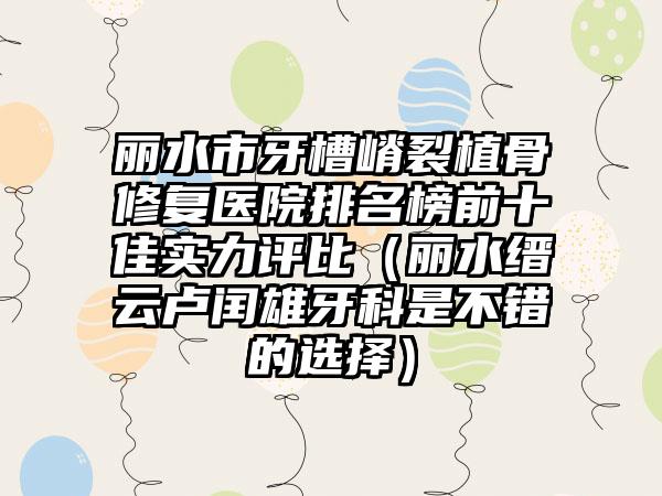 丽水市牙槽嵴裂植骨修复医院排名榜前十佳实力评比（丽水缙云卢闰雄牙科是不错的选择）