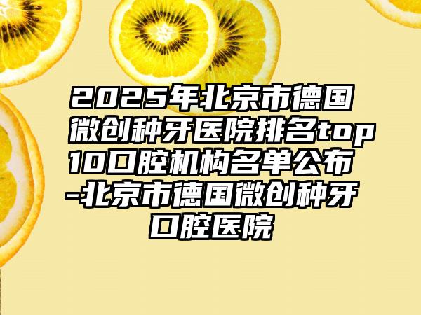 2025年北京市德国微创种牙医院排名top10口腔机构名单公布-北京市德国微创种牙口腔医院
