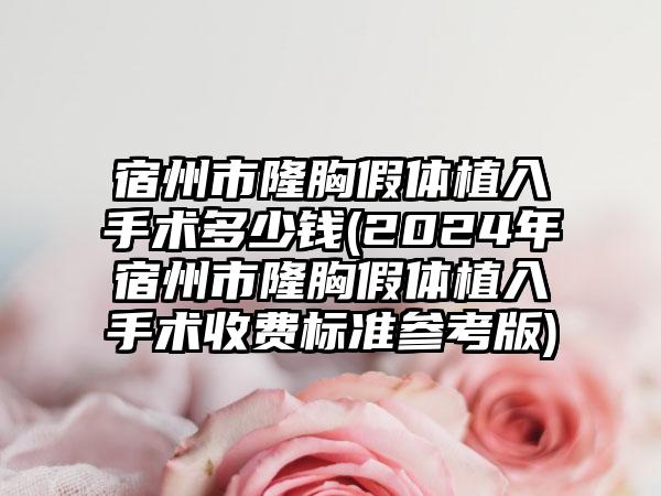 宿州市隆胸假体植入手术多少钱(2024年宿州市隆胸假体植入手术收费标准参考版)
