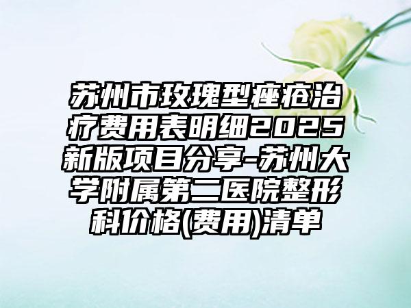 苏州市玫瑰型痤疮治疗费用表明细2025新版项目分享-苏州大学附属第二医院整形科价格(费用)清单