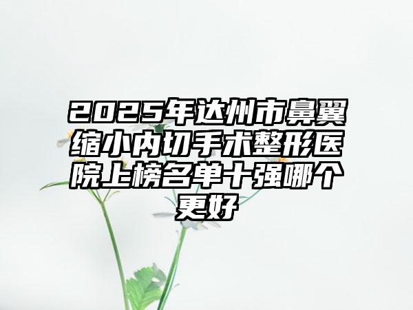 2025年达州市鼻翼缩小内切手术整形医院上榜名单十强哪个更好