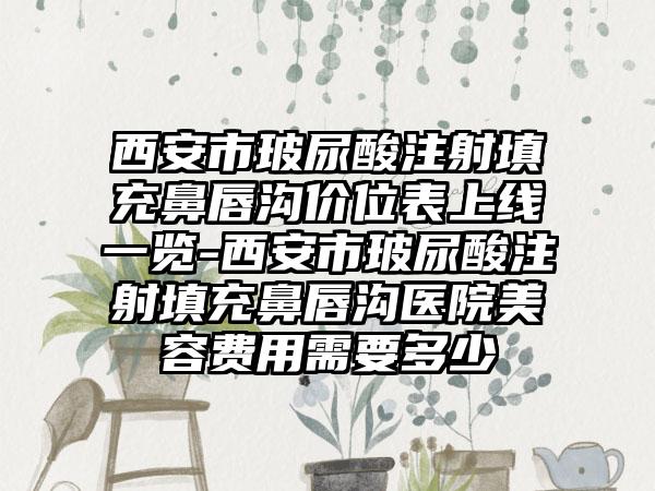 西安市玻尿酸注射填充鼻唇沟价位表上线一览-西安市玻尿酸注射填充鼻唇沟医院美容费用需要多少