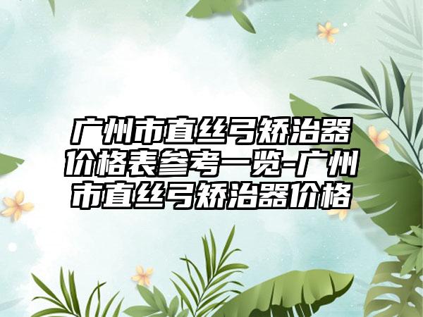 广州市直丝弓矫治器价格表参考一览-广州市直丝弓矫治器价格