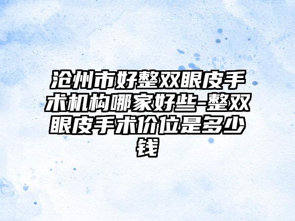 沧州市好整双眼皮手术机构哪家好些-整双眼皮手术价位是多少钱