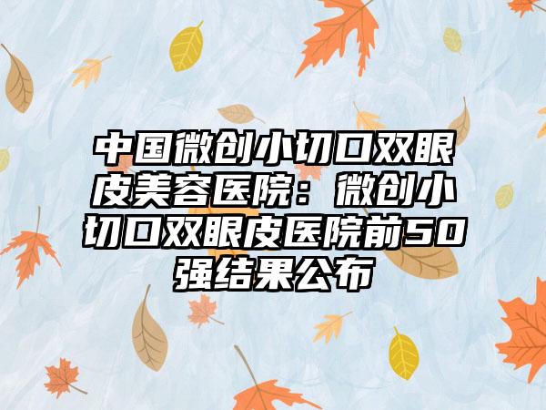 中国微创小切口双眼皮美容医院：微创小切口双眼皮医院前50强结果公布
