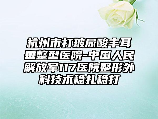 杭州市打玻尿酸丰耳垂整型医院-中国人民解放军117医院整形外科技术稳扎稳打