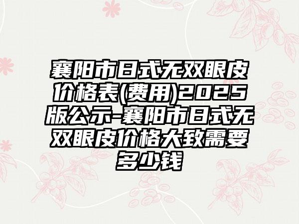 襄阳市日式无双眼皮价格表(费用)2025版公示-襄阳市日式无双眼皮价格大致需要多少钱