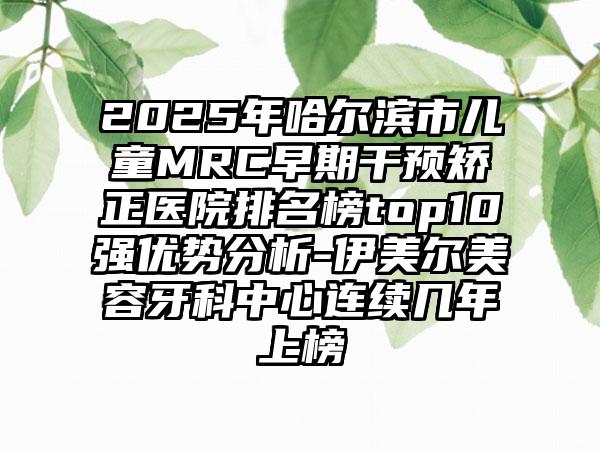 2025年哈尔滨市儿童MRC早期干预矫正医院排名榜top10强优势分析-伊美尔美容牙科中心连续几年上榜