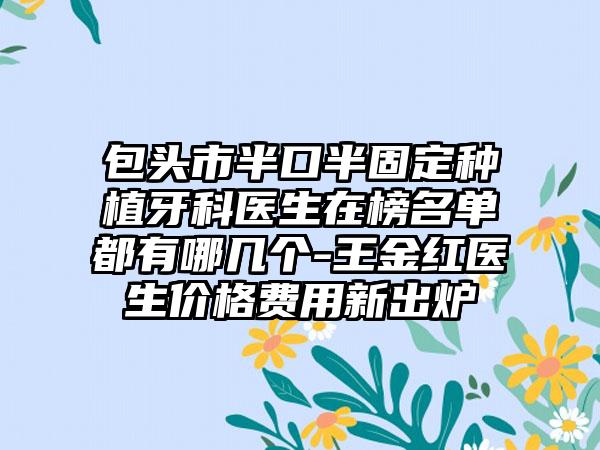 包头市半口半固定种植牙科医生在榜名单都有哪几个-王金红医生价格费用新出炉