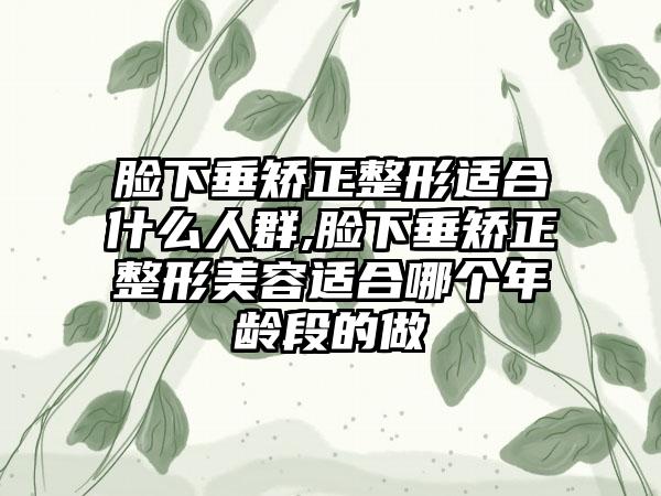 脸下垂矫正整形适合什么人群,脸下垂矫正整形美容适合哪个年龄段的做