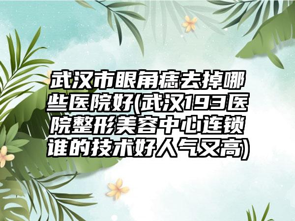 武汉市眼角痣去掉哪些医院好(武汉193医院整形美容中心连锁谁的技术好人气又高)