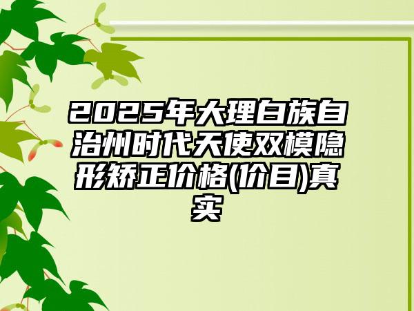 2025年大理白族自治州时代天使双模隐形矫正价格(价目)真实