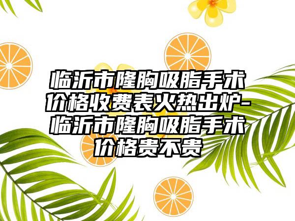 临沂市隆胸吸脂手术价格收费表火热出炉-临沂市隆胸吸脂手术价格贵不贵