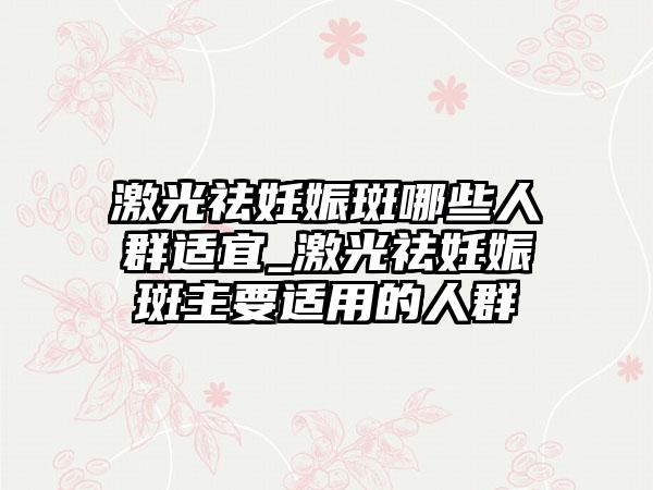 激光祛妊娠斑哪些人群适宜_激光祛妊娠斑主要适用的人群