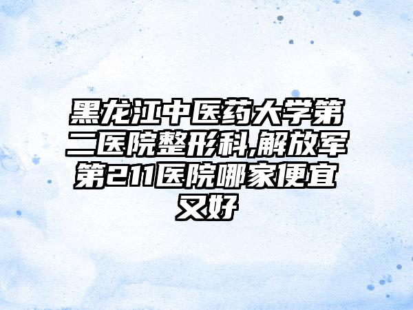 黑龙江中医药大学第二医院整形科,解放军第211医院哪家便宜又好
