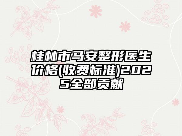 桂林市马安整形医生价格(收费标准)2025全部贡献