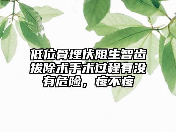 低位骨埋伏阻生智齿拔除术手术过程有没有危险，疼不疼