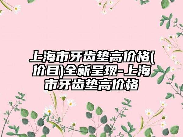 上海市牙齿垫高价格(价目)全新呈现-上海市牙齿垫高价格