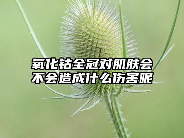 氧化钴全冠对肌肤会不会造成什么伤害呢