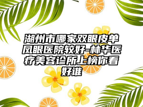 湖州市哪家双眼皮单凤眼医院较好-林华医疗美容诊所上榜你看好谁