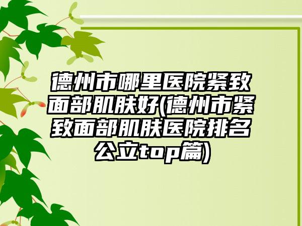 德州市哪里医院紧致面部肌肤好(德州市紧致面部肌肤医院排名公立top篇)