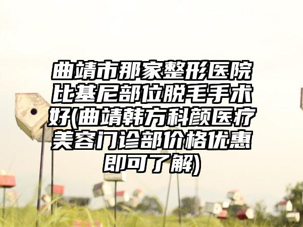 曲靖市那家整形医院比基尼部位脱毛手术好(曲靖韩方科颜医疗美容门诊部价格优惠即可了解)