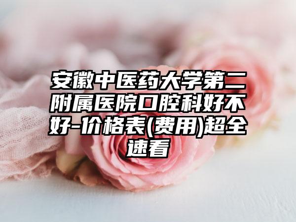安徽中医药大学第二附属医院口腔科好不好-价格表(费用)超全速看