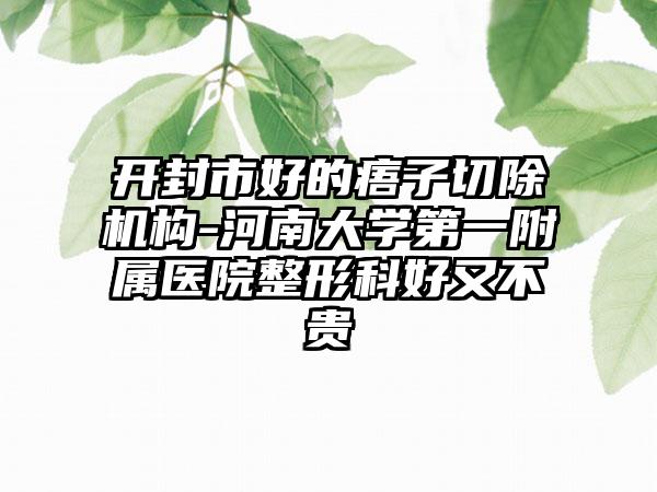 开封市好的痦子切除机构-河南大学第一附属医院整形科好又不贵