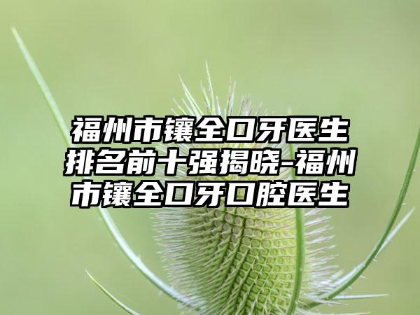 福州市镶全口牙医生排名前十强揭晓-福州市镶全口牙口腔医生