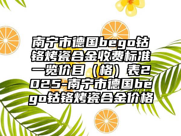 南宁市德国bego钴铬烤瓷合金收费标准一览价目（格）表2025-南宁市德国bego钴铬烤瓷合金价格