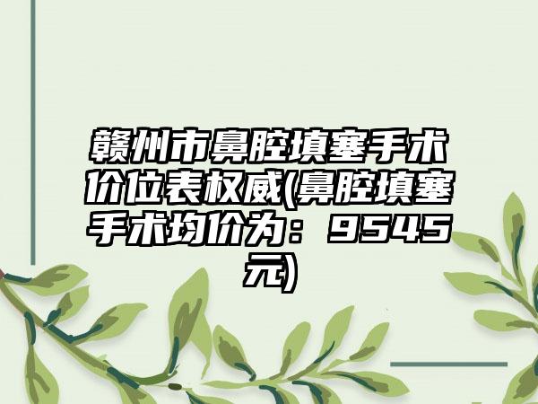 赣州市鼻腔填塞手术价位表权威(鼻腔填塞手术均价为：9545元)