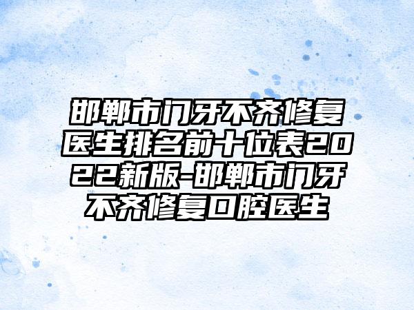 邯郸市门牙不齐修复医生排名前十位表2022新版-邯郸市门牙不齐修复口腔医生