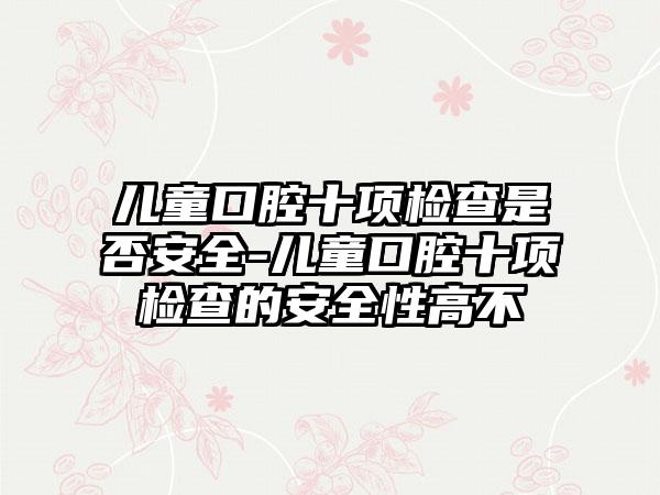 儿童口腔十项检查是否安全-儿童口腔十项检查的安全性高不