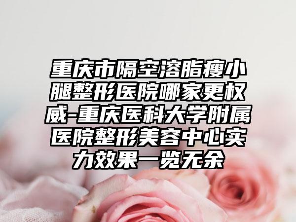 重庆市隔空溶脂瘦小腿整形医院哪家更权威-重庆医科大学附属医院整形美容中心实力效果一览无余