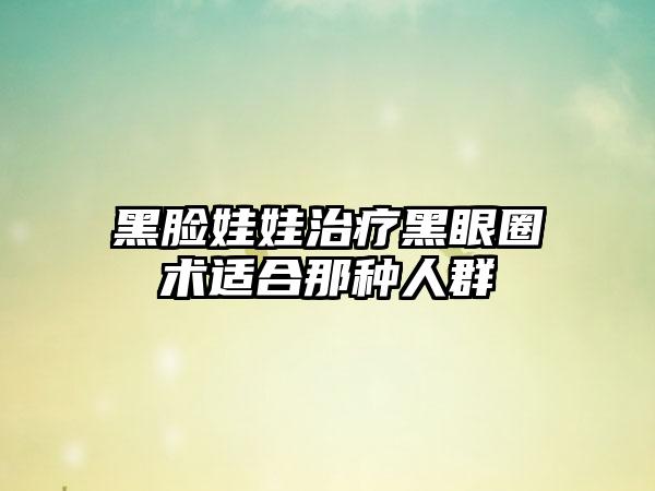 黑脸娃娃治疗黑眼圈术适合那种人群