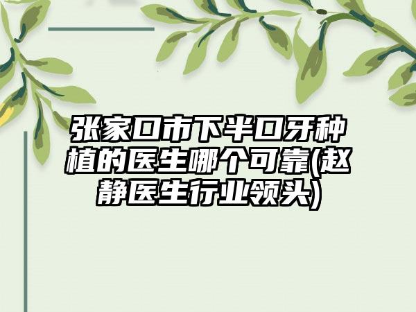 张家口市下半口牙种植的医生哪个可靠(赵静医生行业领头)
