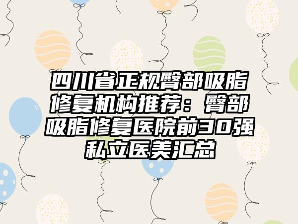 四川省正规臀部吸脂修复机构推荐：臀部吸脂修复医院前30强私立医美汇总