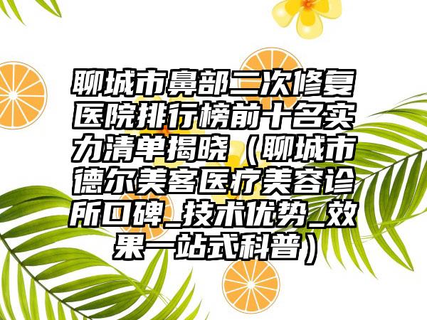 聊城市鼻部二次修复医院排行榜前十名实力清单揭晓（聊城市德尔美客医疗美容诊所口碑_技术优势_效果一站式科普）