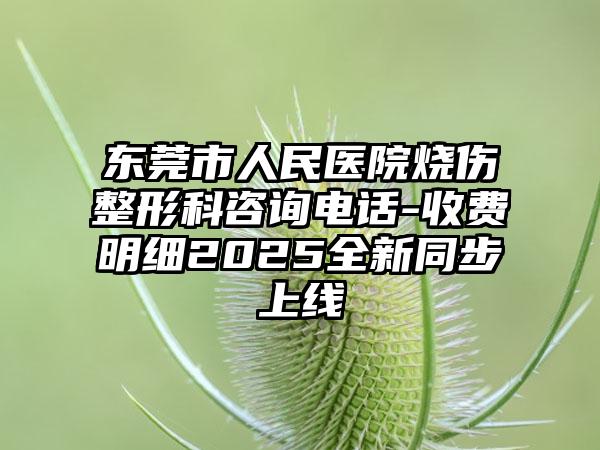 东莞市人民医院烧伤整形科咨询电话-收费明细2025全新同步上线