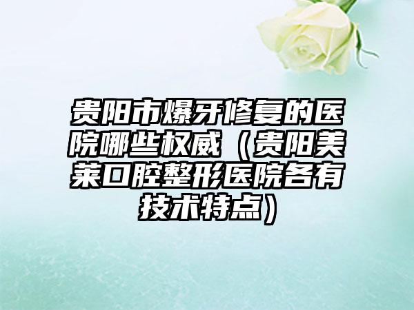 贵阳市爆牙修复的医院哪些权威（贵阳美莱口腔整形医院各有技术特点）