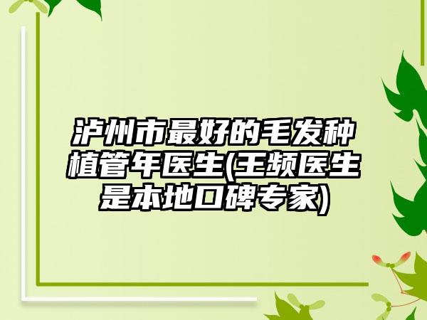 泸州市最好的毛发种植管年医生(王频医生是本地口碑专家)