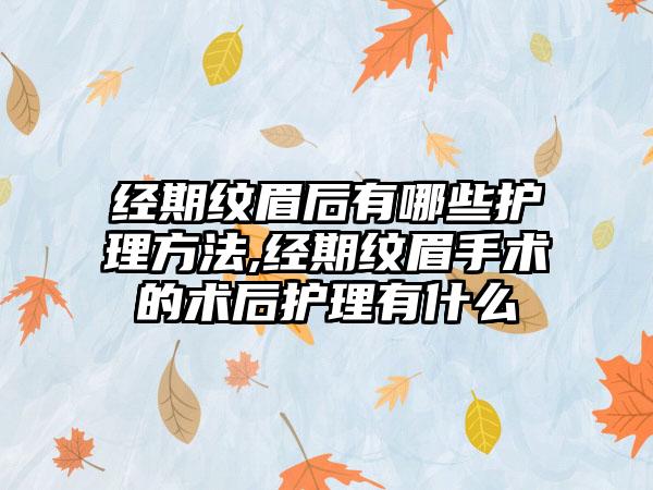 经期纹眉后有哪些护理方法,经期纹眉手术的术后护理有什么
