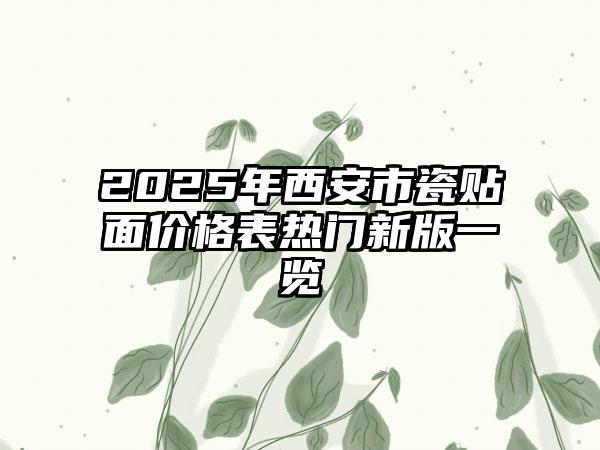 2025年西安市瓷贴面价格表热门新版一览