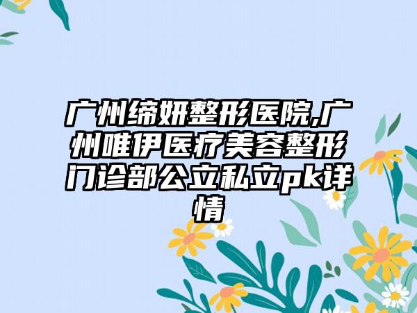 广州缔妍整形医院,广州唯伊医疗美容整形门诊部公立私立pk详情