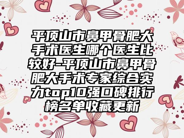 平顶山市鼻甲骨肥大手术医生哪个医生比较好-平顶山市鼻甲骨肥大手术专家综合实力top10强口碑排行榜名单收藏更新