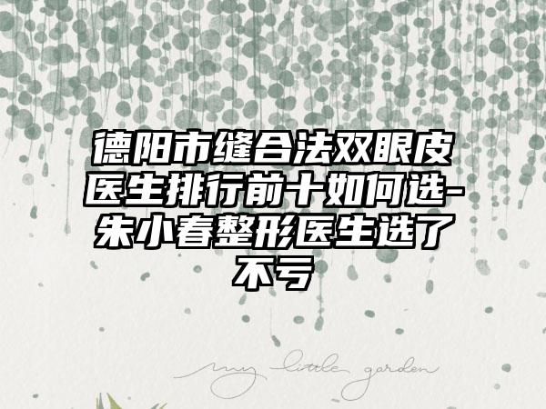 德阳市缝合法双眼皮医生排行前十如何选-朱小春整形医生选了不亏