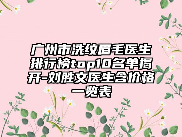 广州市洗纹眉毛医生排行榜top10名单揭开-刘胜文医生含价格一览表
