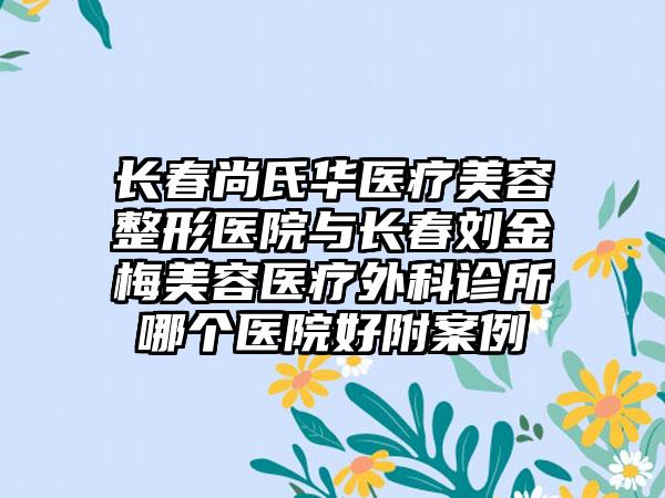 长春尚氏华医疗美容整形医院与长春刘金梅美容医疗外科诊所哪个医院好附案例