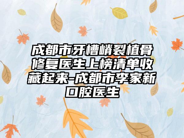成都市牙槽嵴裂植骨修复医生上榜清单收藏起来-成都市李家新口腔医生