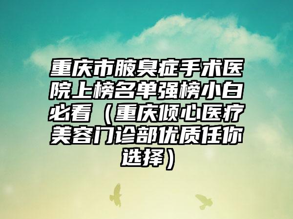 重庆市腋臭症手术医院上榜名单强榜小白必看（重庆倾心医疗美容门诊部优质任你选择）